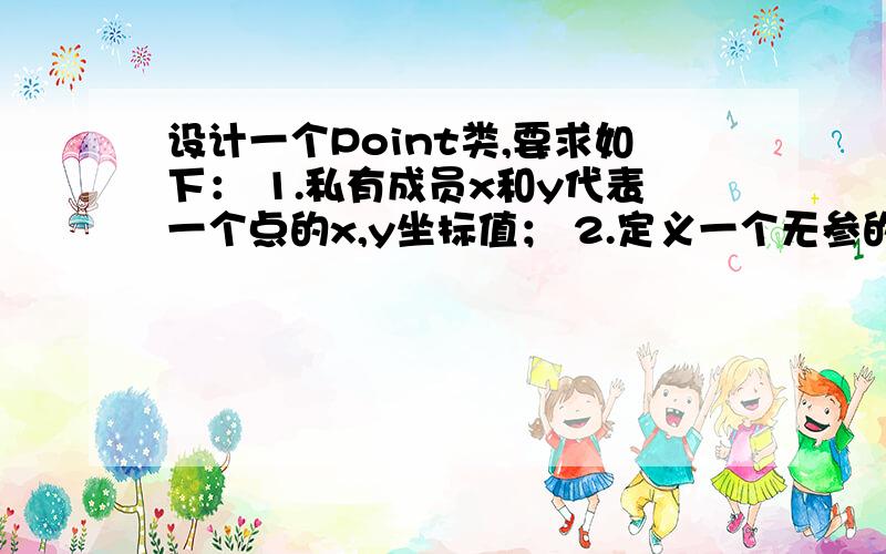 设计一个Point类,要求如下： 1.私有成员x和y代表一个点的x,y坐标值； 2.定义一个无参的构造函数,一个有两