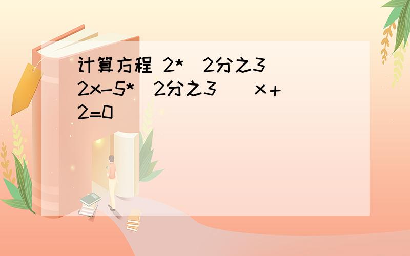 计算方程 2*（2分之3）^2x-5*（2分之3）^x＋2=0
