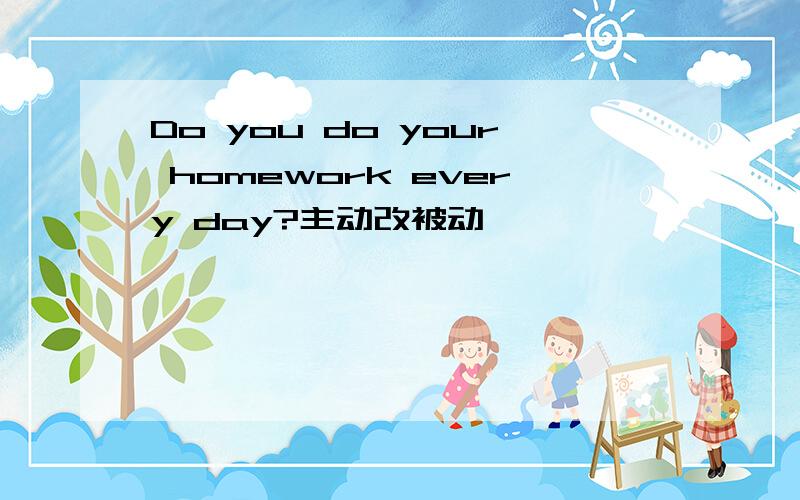 Do you do your homework every day?主动改被动