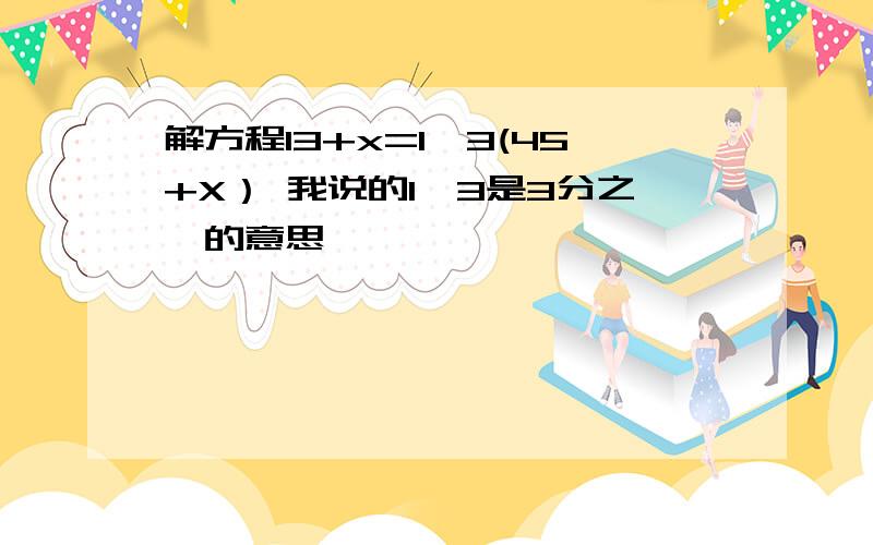 解方程13+x=1÷3(45+X） 我说的1÷3是3分之一的意思