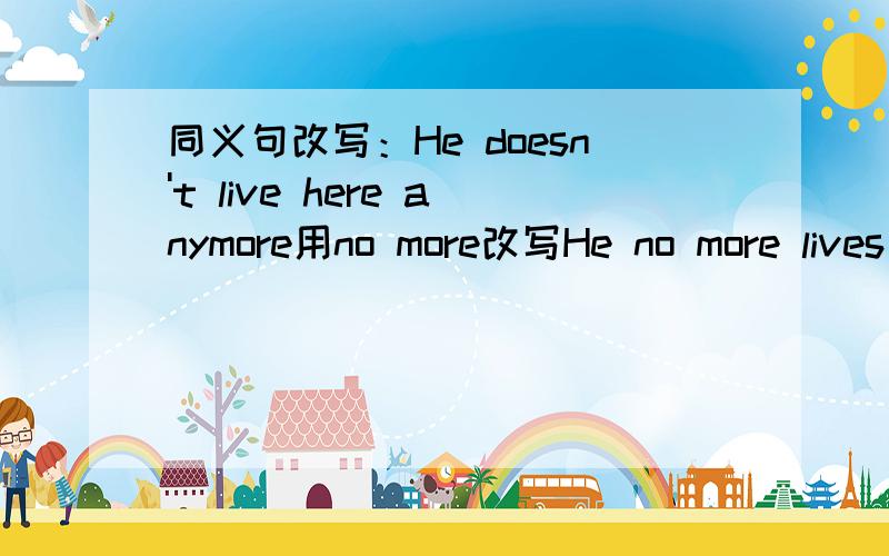 同义句改写：He doesn't live here anymore用no more改写He no more lives here!