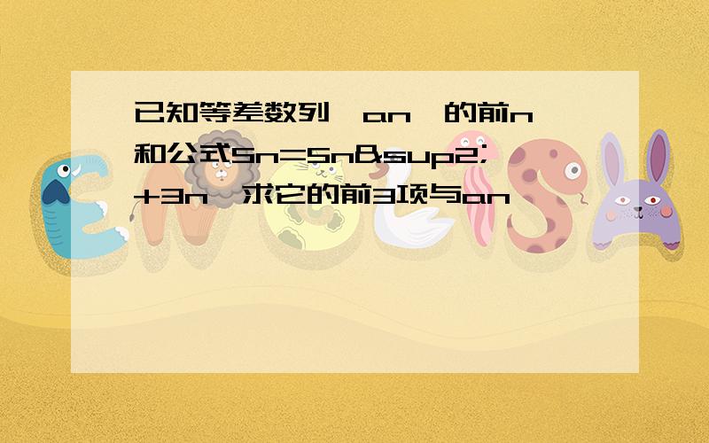 已知等差数列{an}的前n顼和公式Sn=5n²+3n,求它的前3项与an