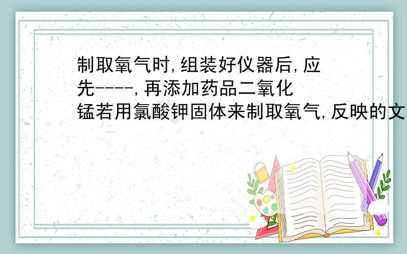 制取氧气时,组装好仪器后,应先----,再添加药品二氧化锰若用氯酸钾固体来制取氧气,反映的文字表达式为氯酸钾----------→氯化钾+氧气,因为-------- 加热和-----------,所以发生装置应选用--------