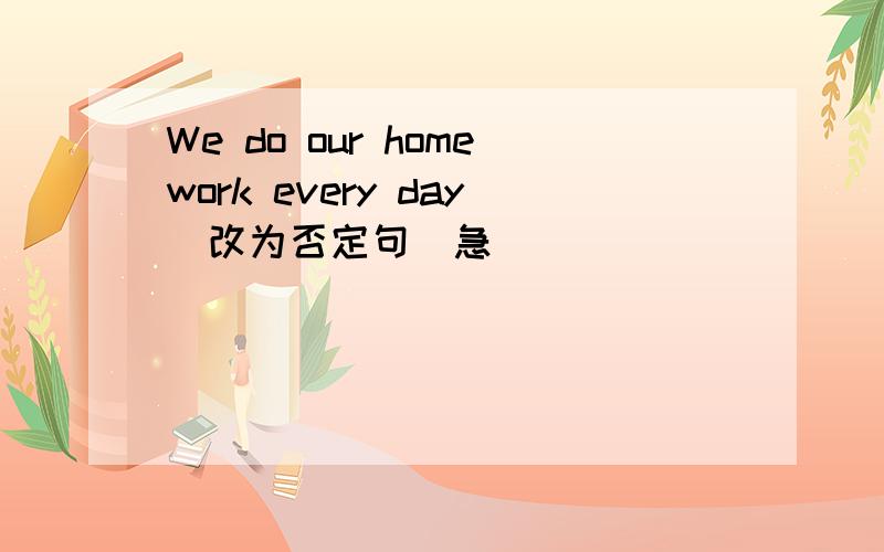 We do our homework every day(改为否定句）急