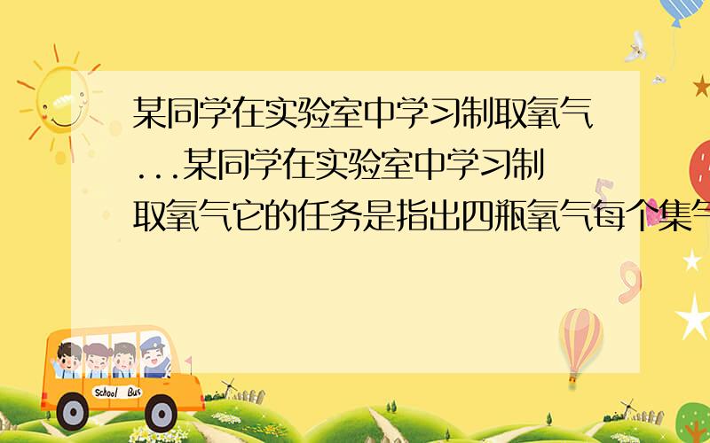 某同学在实验室中学习制取氧气...某同学在实验室中学习制取氧气它的任务是指出四瓶氧气每个集气瓶的容积式250ml那么他至少要制出多少克氧气氧气才能将集气瓶装满?今天就要.