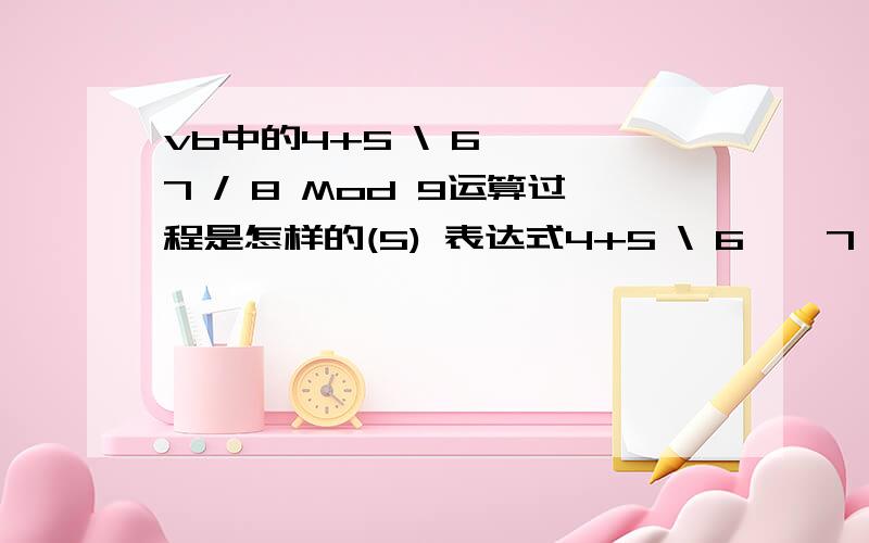 vb中的4+5 \ 6 * 7 / 8 Mod 9运算过程是怎样的(5) 表达式4+5 \ 6 * 7 / 8 Mod 9 的值是 A) 4 B) 5 C) 6 D) 7 但是答案给出的是B