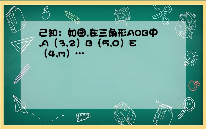 己知：如图,在三角形AOB中,A（3,2）B（5,0）E（4,m）…