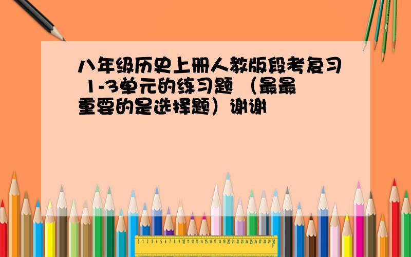 八年级历史上册人教版段考复习 1-3单元的练习题 （最最重要的是选择题）谢谢