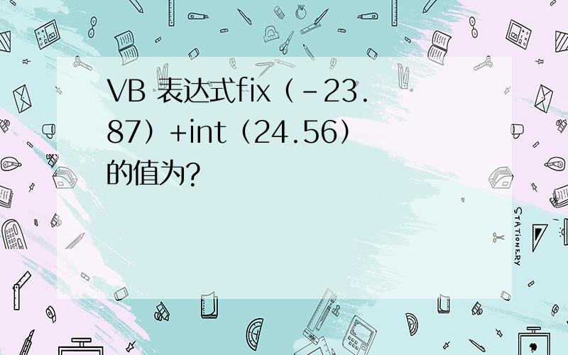 VB 表达式fix（-23.87）+int（24.56）的值为?