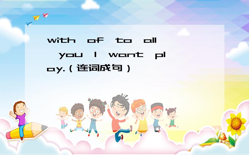 with,of,to,all,you,l,want,play.（连词成句）