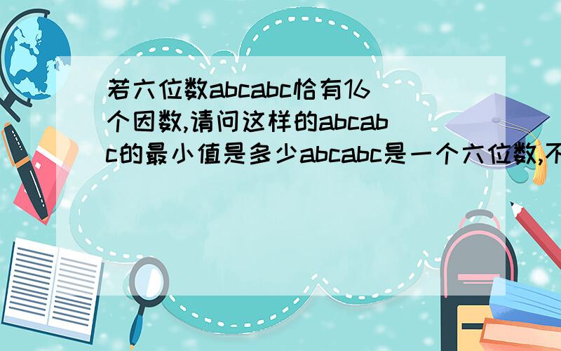 若六位数abcabc恰有16个因数,请问这样的abcabc的最小值是多少abcabc是一个六位数,不是a,b,c的乘积