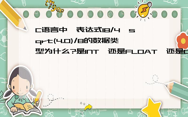 C语言中,表达式18/4*sqrt(4.0)/8的数据类型为什么?是INT,还是FLOAT,还是DOUBLE,是不是C语言中不可能有数据类型是FLOAT的式子,因为所有FLOAT运算时都转成了DOUBLE型的.