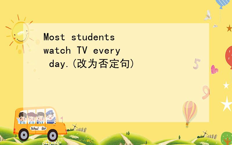 Most students watch TV every day.(改为否定句)