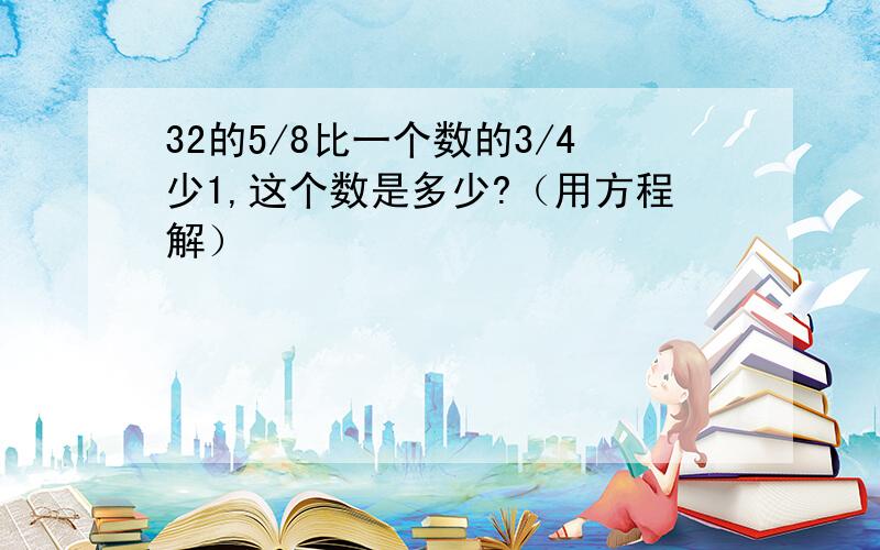 32的5/8比一个数的3/4少1,这个数是多少?（用方程解）