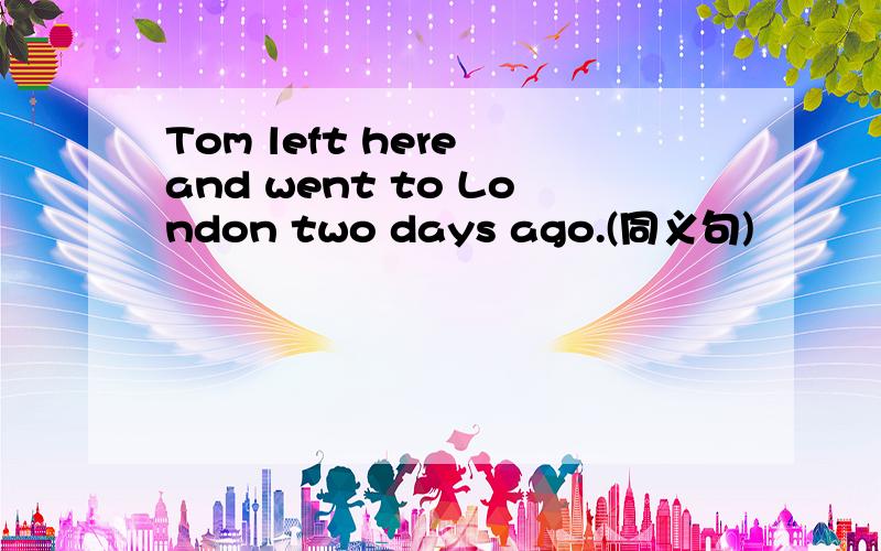 Tom left here and went to London two days ago.(同义句)