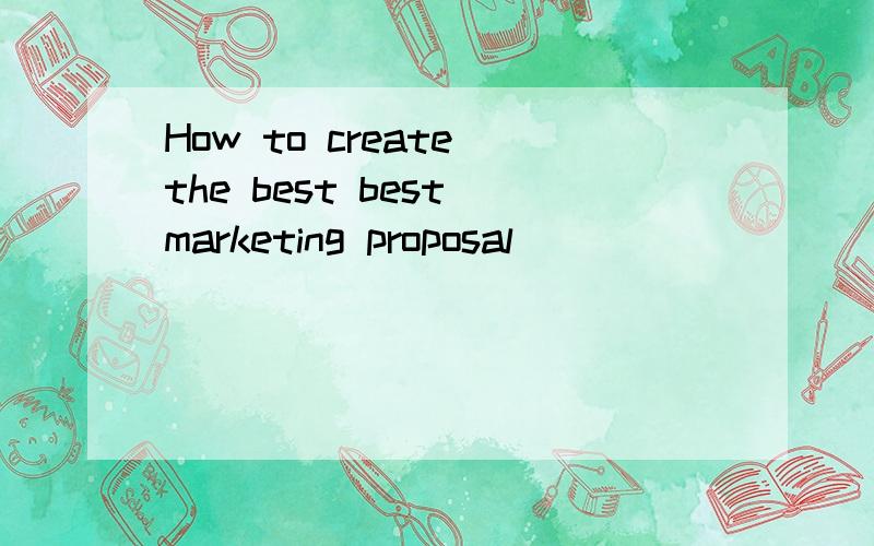 How to create the best best marketing proposal