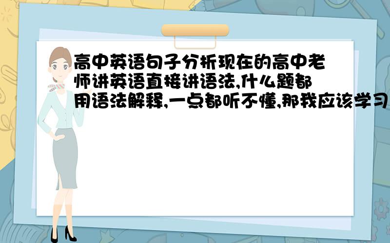 高中英语句子分析现在的高中老师讲英语直接讲语法,什么题都用语法解释,一点都听不懂,那我应该学习什么呀