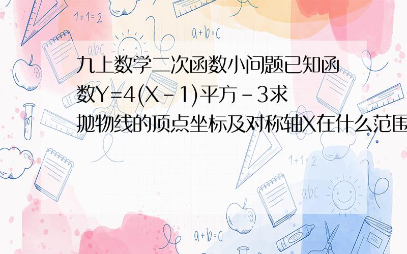 九上数学二次函数小问题已知函数Y=4(X-1)平方-3求抛物线的顶点坐标及对称轴X在什么范围内,函数值Y随X的增大而减小有悬赏好的话追加