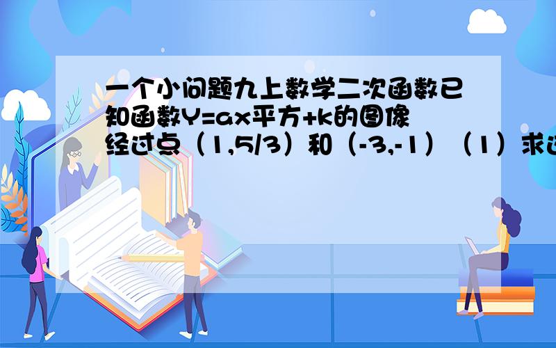 一个小问题九上数学二次函数已知函数Y=ax平方+k的图像经过点（1,5/3）和（-3,-1）（1）求这个函数的关系式并指出图像的顶点坐标（2）当X取呵值时Y随X的增大而增大（3）求将函数Y=ax平方+k的