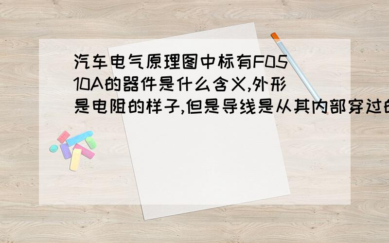 汽车电气原理图中标有F05 10A的器件是什么含义,外形是电阻的样子,但是导线是从其内部穿过的