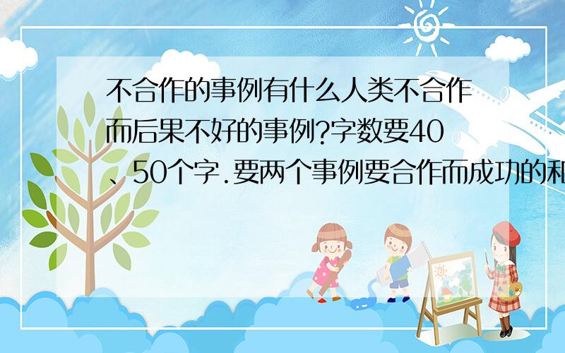 不合作的事例有什么人类不合作而后果不好的事例?字数要40、50个字.要两个事例要合作而成功的和不合作而失败的事例