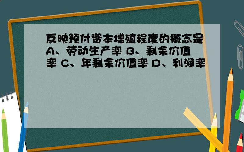 反映预付资本增殖程度的概念是A、劳动生产率 B、剩余价值率 C、年剩余价值率 D、利润率