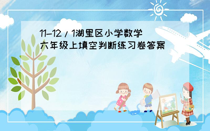 11-12/1湖里区小学数学六年级上填空判断练习卷答案