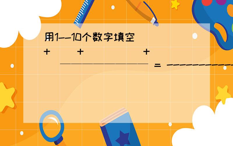 用1--10个数字填空（ ）+（ ）+（ ） （ ）+（ ）———————— = ---------------（ ）+（ ）+（ ） ( )+( )数字不得重复