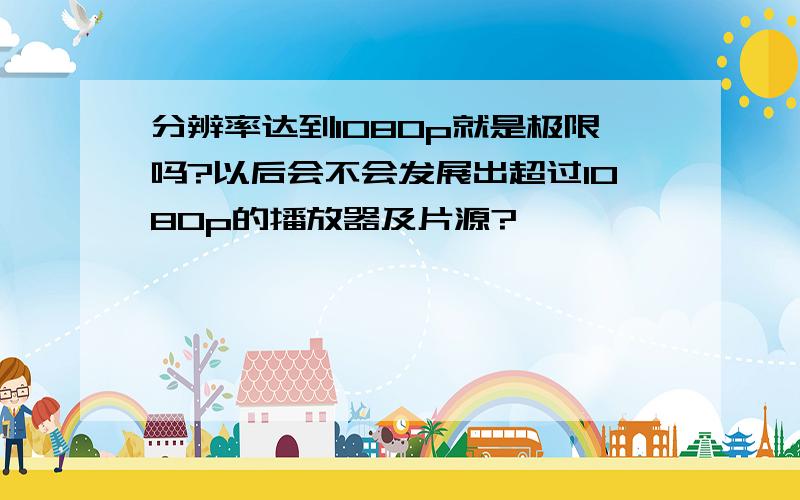 分辨率达到1080p就是极限吗?以后会不会发展出超过1080p的播放器及片源?