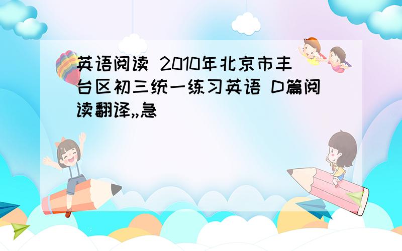 英语阅读 2010年北京市丰台区初三统一练习英语 D篇阅读翻译,,急