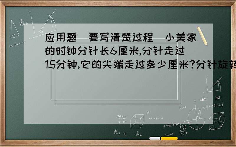 应用题（要写清楚过程）小美家的时钟分针长6厘米,分针走过15分钟,它的尖端走过多少厘米?分针旋转过的面积是多少平方厘米?