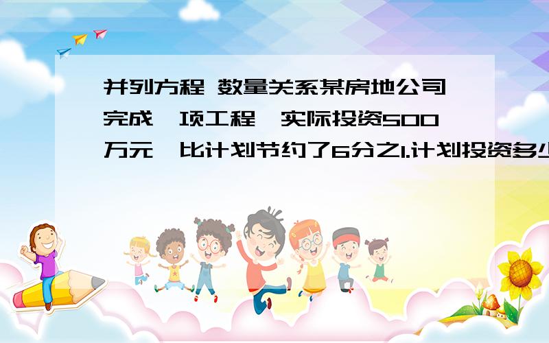 并列方程 数量关系某房地公司完成一项工程,实际投资500万元,比计划节约了6分之1.计划投资多少万元?