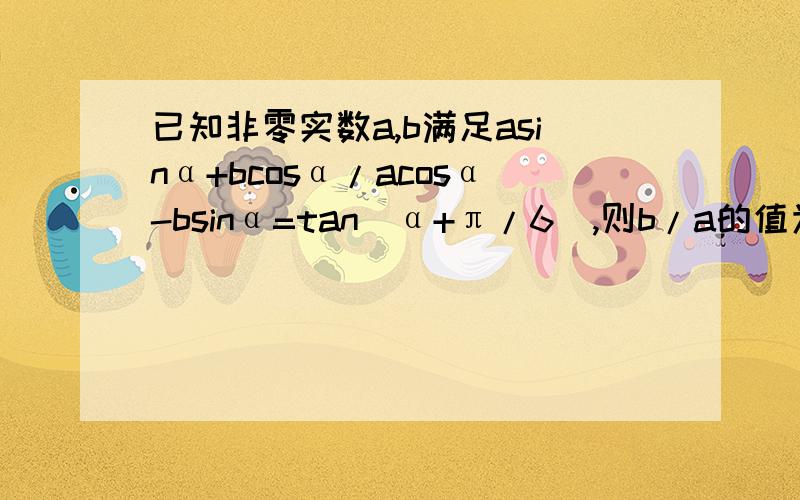 已知非零实数a,b满足asinα+bcosα/acosα-bsinα=tan（α+π/6）,则b/a的值为