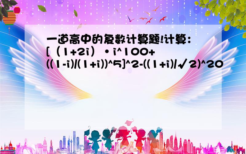 一道高中的复数计算题!计算：[（1+2i）·i^100+((1-i)/(1+i))^5]^2-((1+i)/√2)^20