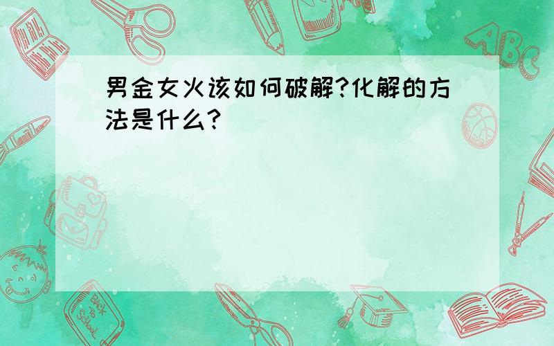 男金女火该如何破解?化解的方法是什么?