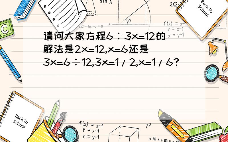 请问大家方程6÷3x=12的解法是2x=12,x=6还是3x=6÷12,3x=1/2,x=1/6?