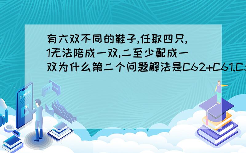 有六双不同的鞋子,任取四只,1无法陪成一双,二至少配成一双为什么第二个问题解法是C62+C61.C522^2