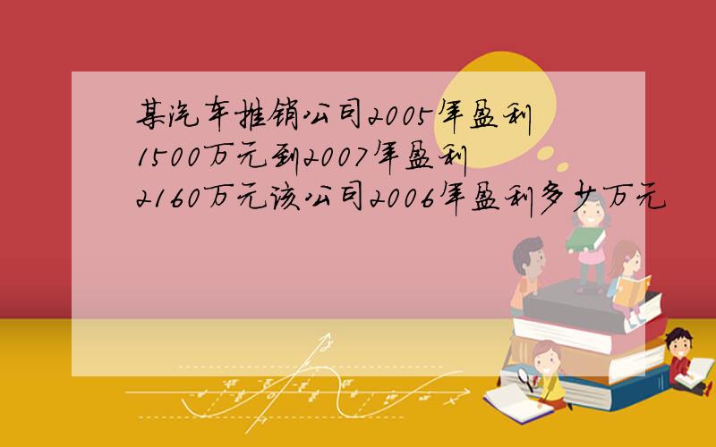 某汽车推销公司2005年盈利1500万元到2007年盈利2160万元该公司2006年盈利多少万元