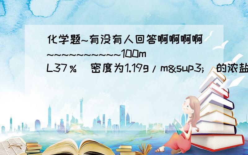 化学题~有没有人回答啊啊啊啊~~~~~~~~~~100mL37％（密度为1.19g/m³）的浓盐酸和300mL水混合,求所得溶液中溶质的质量分数.（要过程的哦!）