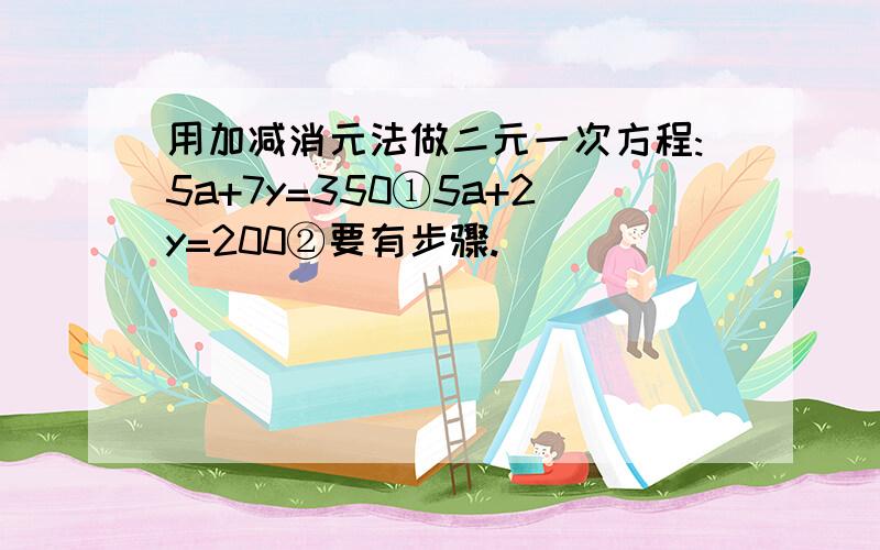 用加减消元法做二元一次方程:5a+7y=350①5a+2y=200②要有步骤.