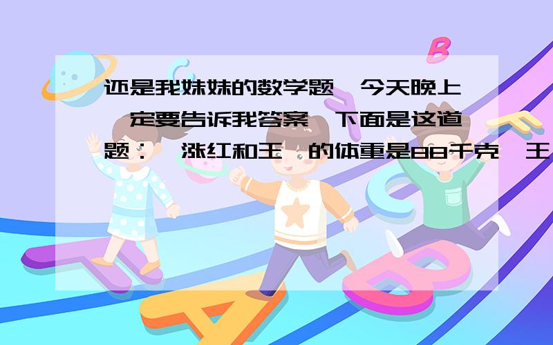 还是我妹妹的数学题,今天晚上一定要告诉我答案,下面是这道题：【涨红和王楠的体重是88千克,王楠和刘刚的体重是92千克,刘刚和涨红的体重是90千克.他们三人的体重各是多少千克?】