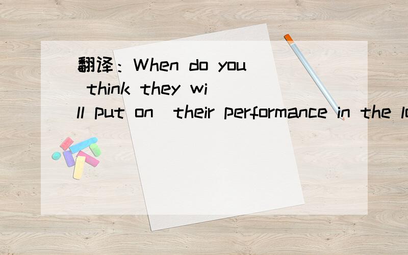 翻译：When do you think they will put on  their performance in the local theater?When do you think they will put on  their performance in the local theater?   这句应该怎么翻译?