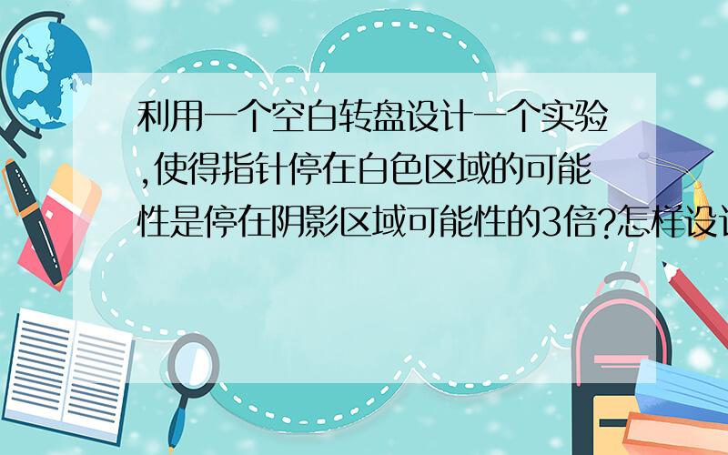 利用一个空白转盘设计一个实验,使得指针停在白色区域的可能性是停在阴影区域可能性的3倍?怎样设计?