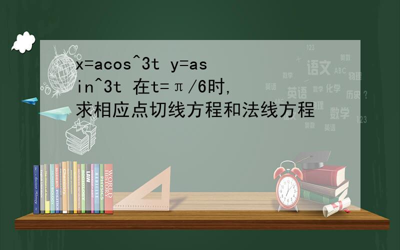 x=acos^3t y=asin^3t 在t=π/6时,求相应点切线方程和法线方程