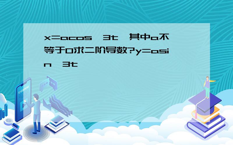 x=acos^3t,其中a不等于0求二阶导数?y=asin^3t