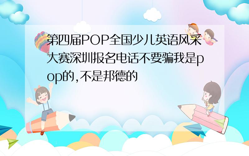 第四届POP全国少儿英语风采大赛深圳报名电话不要骗我是pop的,不是邦德的