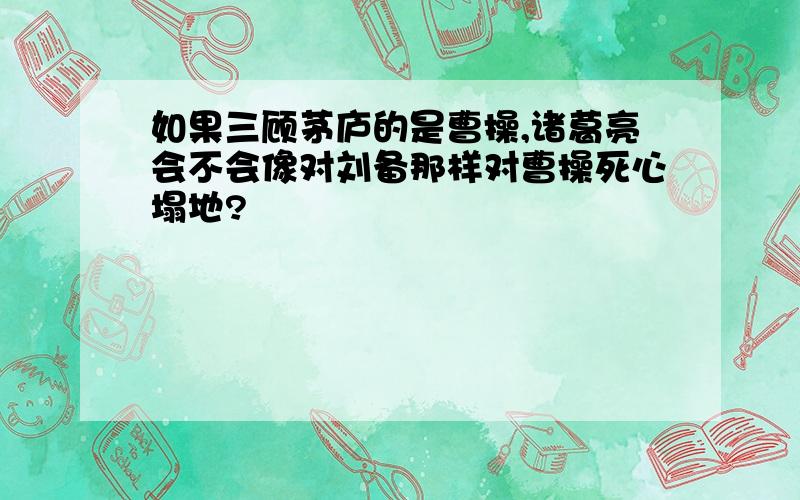 如果三顾茅庐的是曹操,诸葛亮会不会像对刘备那样对曹操死心塌地?