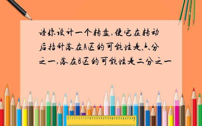 请你设计一个转盘,使它在转动后指针落在A区的可能性是六分之一,落在B区的可能性是二分之一