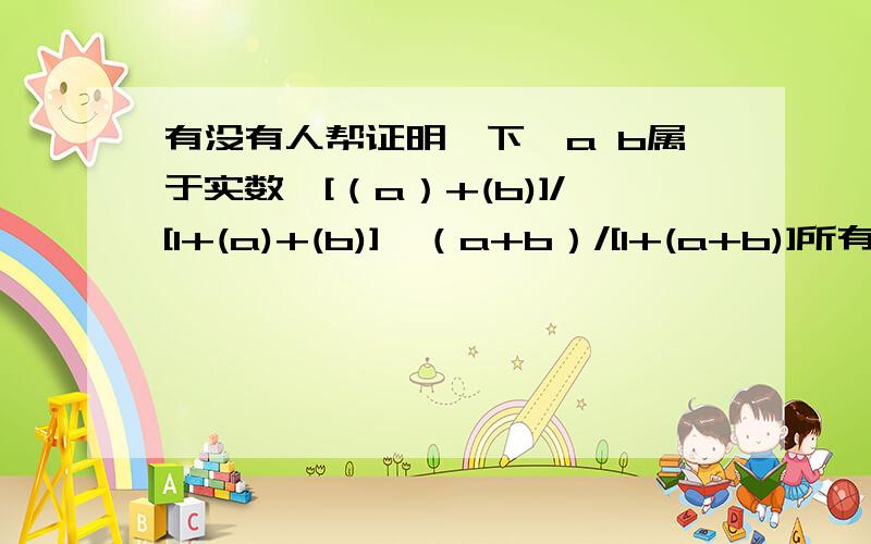 有没有人帮证明一下,a b属于实数,[（a）+(b)]/[1+(a)+(b)]≥（a+b）/[1+(a+b)]所有的小括号表示的是绝对值的意思,如(a)意思是a的绝对值