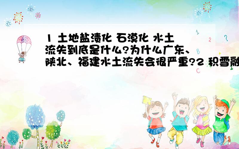 1 土地盐渍化 石漠化 水土流失到底是什么?为什么广东、陕北、福建水土流失会很严重?2 积雪融水和冰川融水怎么区分?3 地壳水平运动的结果是?4 亚热带季风气候有什么特点?5 西电东送使东